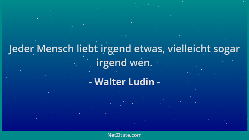 Walter Ludin - Jeder Mensch liebt irgend etwas, vielleicht sogar irgend wen....