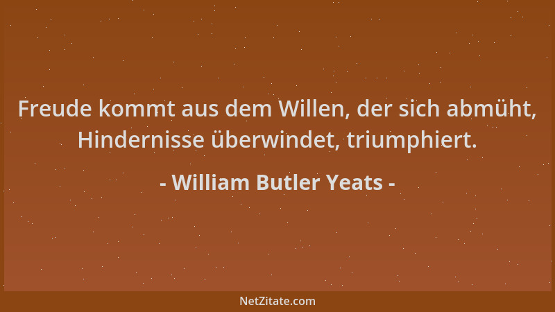 William Butler Yeats - Freude kommt aus dem Willen, der sich abmüht, Hindernisse überwindet, triumphiert....