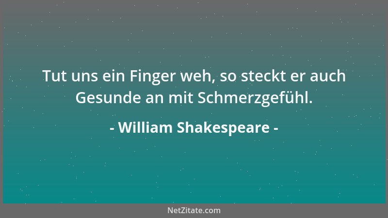 William Shakespeare - Tut uns ein Finger weh, so steckt er auch Gesunde an mit Schmerzgefühl....
