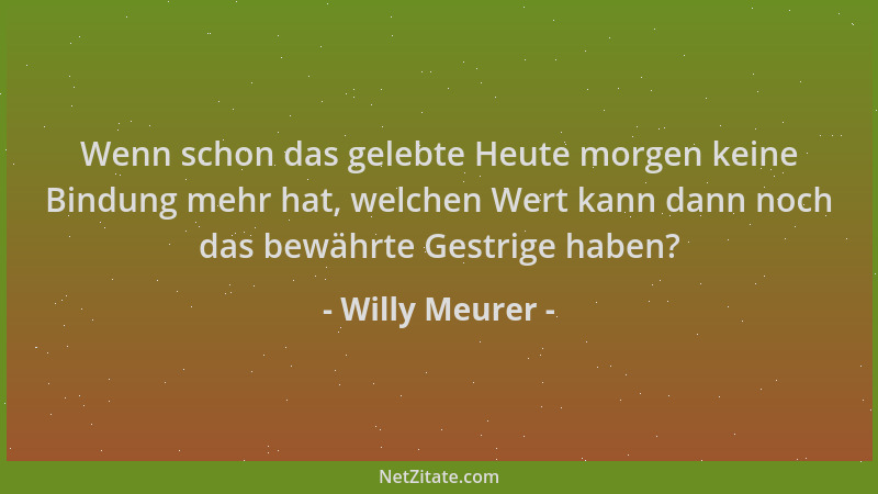 Willy Meurer - Wenn schon das gelebte Heute morgen keine Bindung mehr hat, welchen Wert kann dann noch das bewährte Gestrig...