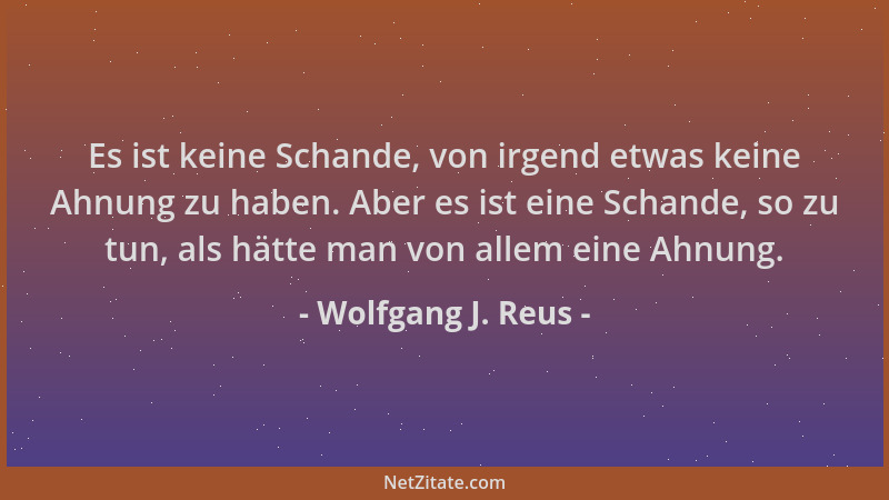 Wolfgang J. Reus - Es ist keine Schande, von irgend etwas keine Ahnung zu haben. Aber es ist eine Schande, so zu tun, als h...