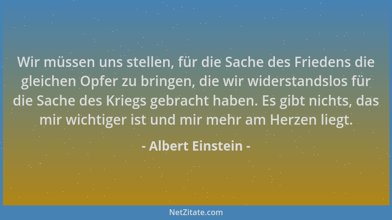 Albert Einstein - Wir müssen uns stellen, für die Sache des Friedens die gleichen Opfer zu bringen, die wir widerstandslos...