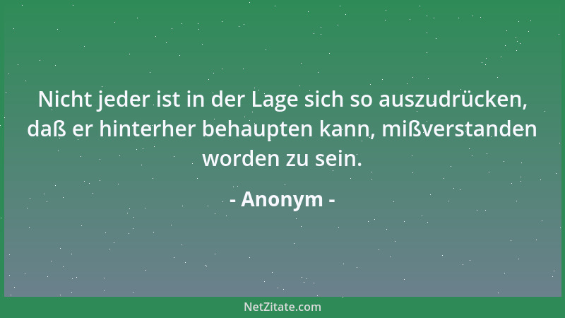 Anonym - Nicht jeder ist in der Lage sich so auszudrücken, daß er hinterher behaupten kann, mißverstanden worden zu sein....