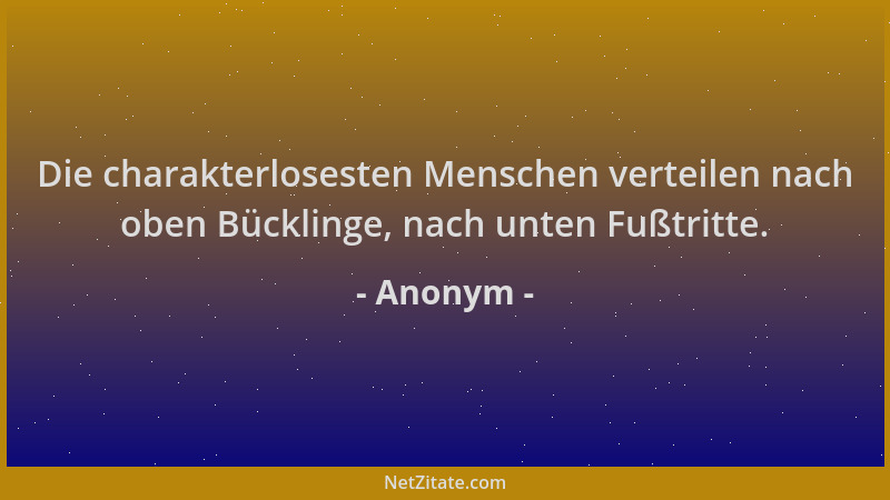 Anonym - Die charakterlosesten Menschen verteilen nach oben Bücklinge, nach unten Fußtritte....