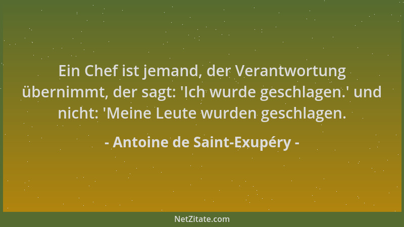 Antoine de Saint-Exupéry - Ein Chef ist jemand, der Verantwortung übernimmt, der sagt:  'Ich wurde geschlagen. ' und nicht:  '...