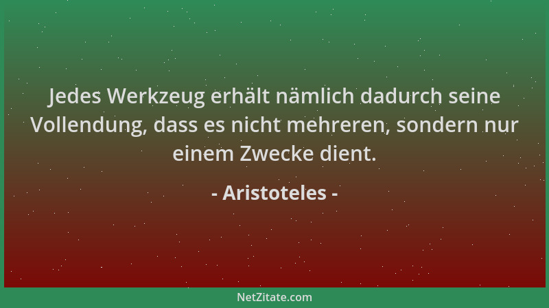 Aristoteles - Jedes Werkzeug erhält nämlich dadurch seine Vollendung, dass es nicht mehreren, sondern nur einem Zwecke dien...