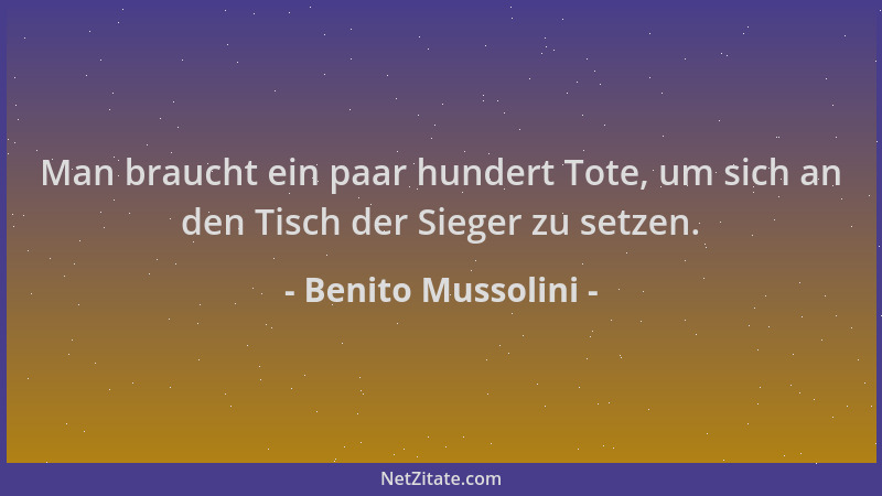 Benito Mussolini - Man braucht ein paar hundert Tote, um sich an den Tisch der Sieger zu setzen....