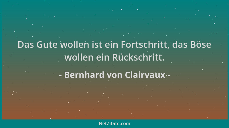 Bernhard von Clairvaux - Das Gute wollen ist ein Fortschritt, das Böse wollen ein Rückschritt....