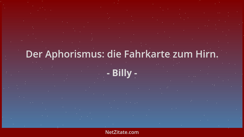 Billy - Der Aphorismus: die Fahrkarte zum Hirn....