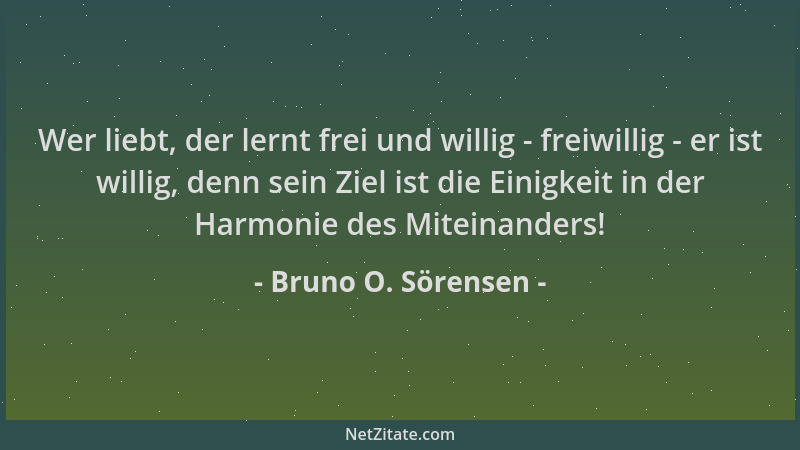 Bruno O. Sörensen - Wer liebt, der lernt frei und willig - freiwillig - er ist willig, denn sein Ziel ist die Einigkeit in...