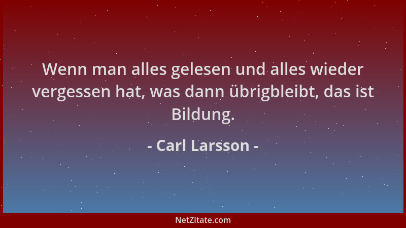 Carl Larsson - Wenn man alles gelesen und alles wieder vergessen hat, was dann übrigbleibt, das ist Bildung....
