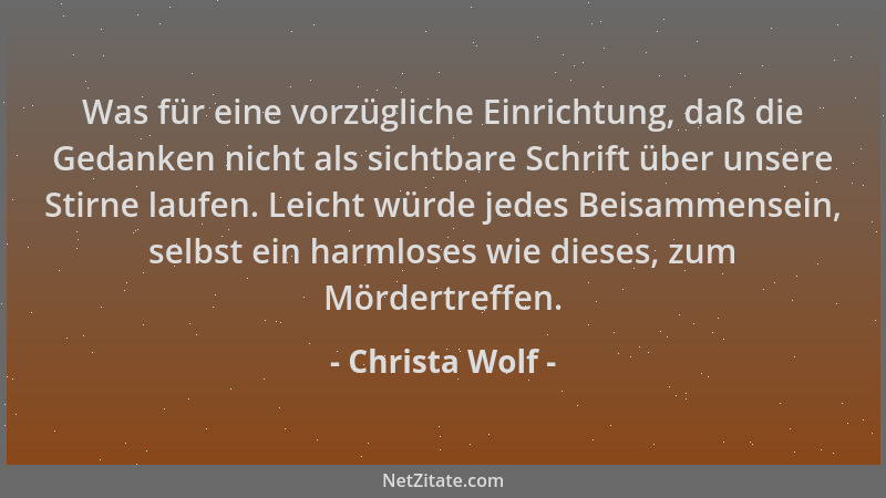 Christa Wolf - Was für eine vorzügliche Einrichtung, daß die Gedanken nicht als sichtbare Schrift über unsere Stirne laufen...