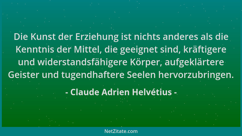 Claude Adrien Helvétius - Die Kunst der Erziehung ist nichts anderes als die Kenntnis der Mittel, die geeignet sind, kräfti...