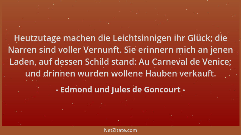 Edmond und Jules de Goncourt - Heutzutage machen die Leichtsinnigen ihr Glück; die Narren sind voller Vernunft. Sie erinner...