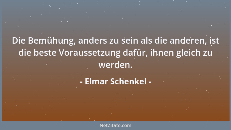 Elmar Schenkel - Die Bemühung, anders zu sein als die anderen, ist die beste Voraussetzung dafür, ihnen gleich zu werden....
