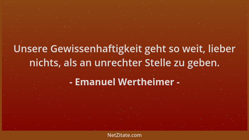 Emanuel Wertheimer - Unsere Gewissenhaftigkeit geht so weit, lieber nichts, als an unrechter Stelle zu geben....