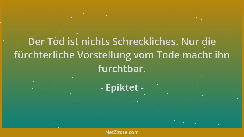 Epiktet - Der Tod ist nichts Schreckliches. Nur die fürchterliche Vorstellung vom Tode macht ihn furchtbar....