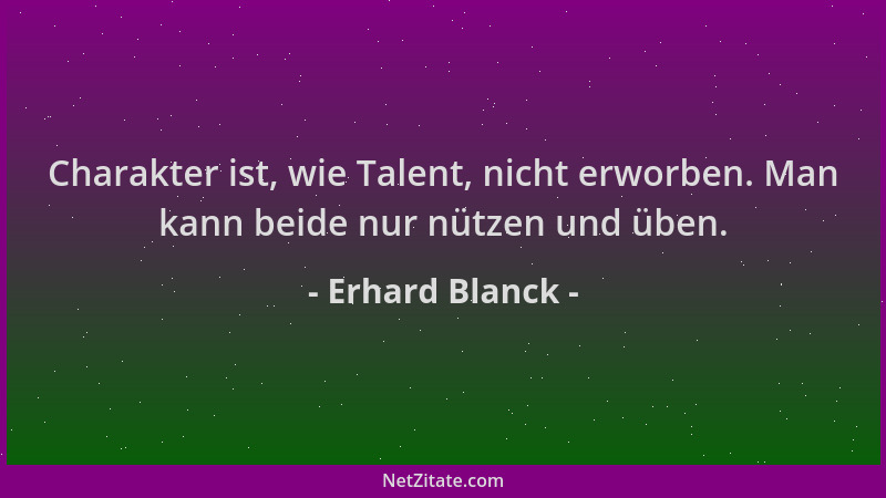Erhard Blanck - Charakter ist, wie Talent, nicht erworben. Man kann beide nur nützen und üben....
