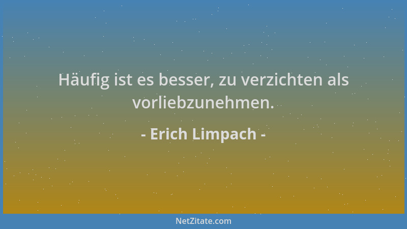 Erich Limpach - Häufig ist es besser, zu verzichten als vorliebzunehmen....