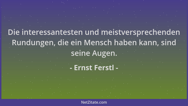 Ernst Ferstl - Die interessantesten und meistversprechenden Rundungen, die ein Mensch haben kann, sind seine Augen....