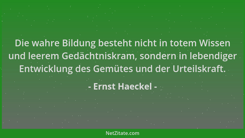Ernst Haeckel - Die wahre Bildung besteht nicht in totem Wissen und leerem Gedächtniskram, sondern in lebendiger Entwicklun...