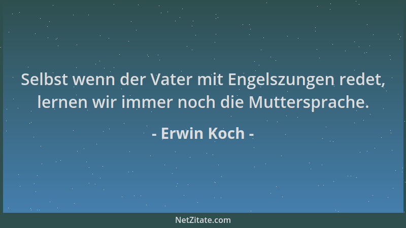 Erwin Koch - Selbst wenn der Vater mit Engelszungen redet, lernen wir immer noch die Muttersprache....