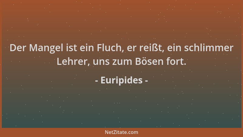 Euripides - Der Mangel ist ein Fluch, er reißt, ein schlimmer Lehrer, uns zum Bösen fort....