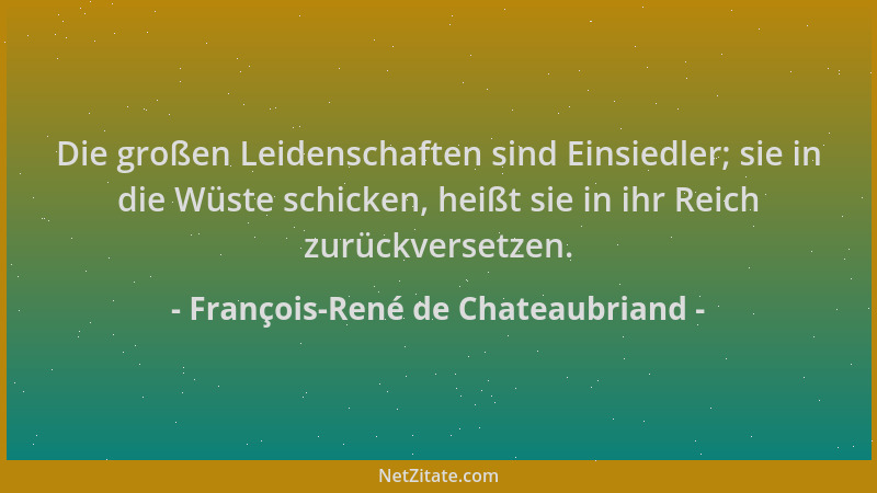 François-René de Chateaubriand - Die großen Leidenschaften sind Einsiedler; sie in die Wüste schicken, heißt sie in ihr Rei...