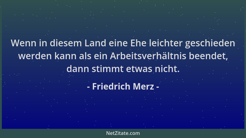 Friedrich Merz - Wenn in diesem Land eine Ehe leichter geschieden werden kann als ein Arbeitsverhältnis beendet, dann stimm...