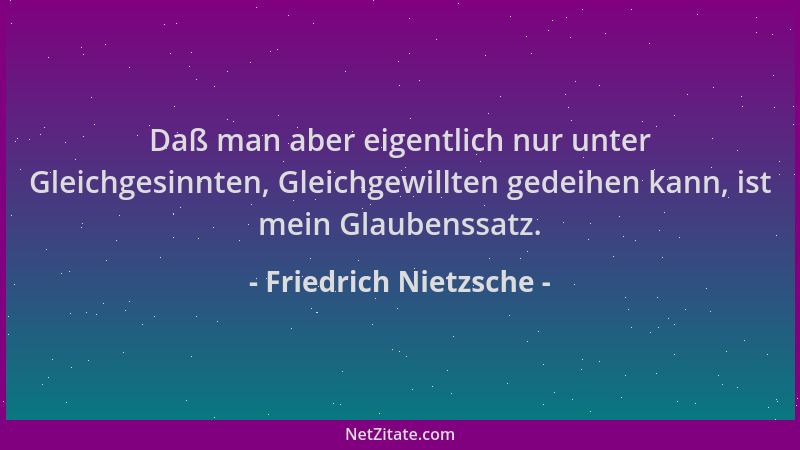 Friedrich Nietzsche - Daß man aber eigentlich nur unter Gleichgesinnten, Gleichgewillten gedeihen kann, ist mein Glaubenssa...