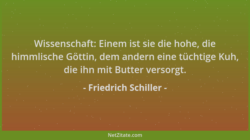 Friedrich Schiller - Wissenschaft: Einem ist sie die hohe, die himmlische Göttin, dem andern eine tüchtige Kuh, die ihn mit...