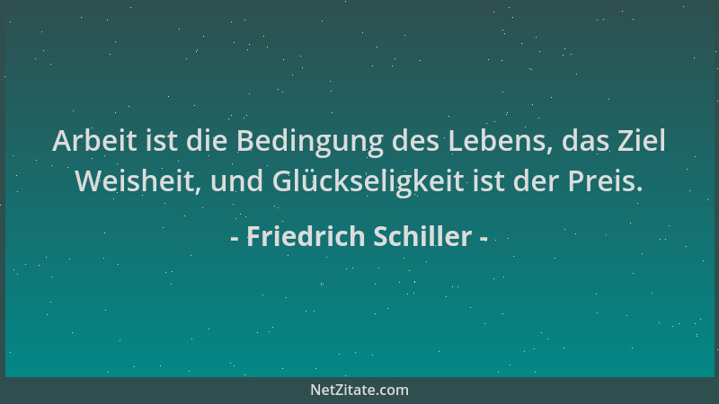 Friedrich Schiller - Arbeit ist die Bedingung des Lebens, das Ziel Weisheit, und Glückseligkeit ist der Preis....