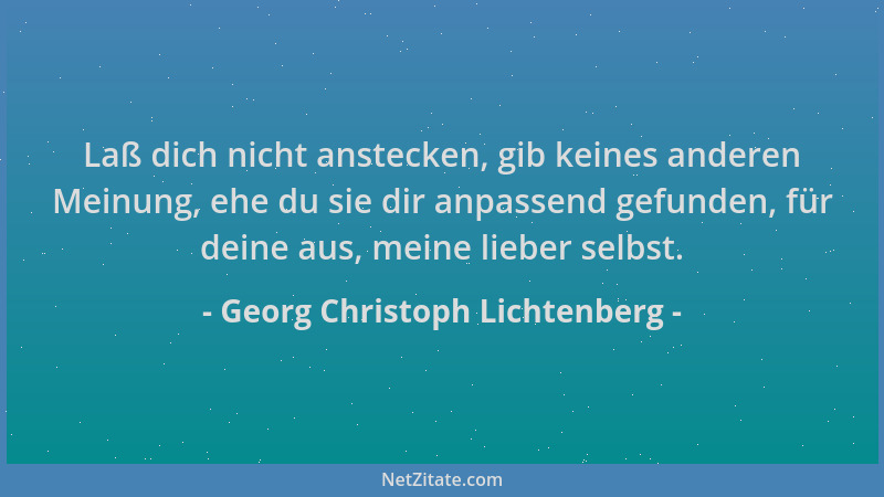 Georg Christoph Lichtenberg - Laß dich nicht anstecken, gib keines anderen Meinung, ehe du sie dir anpassend gefunden, für...