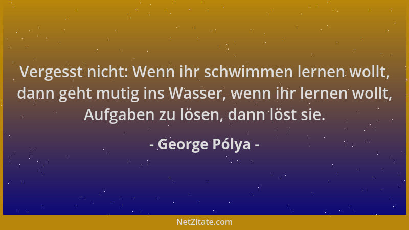 George Pólya - Vergesst nicht: Wenn ihr schwimmen lernen wollt, dann geht mutig ins Wasser, wenn ihr lernen wollt, Aufgaben...