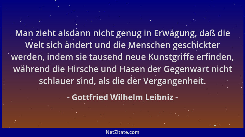 Gottfried Wilhelm Leibniz - Man zieht alsdann nicht genug in Erwägung, daß die Welt sich ändert und die Menschen geschickte...