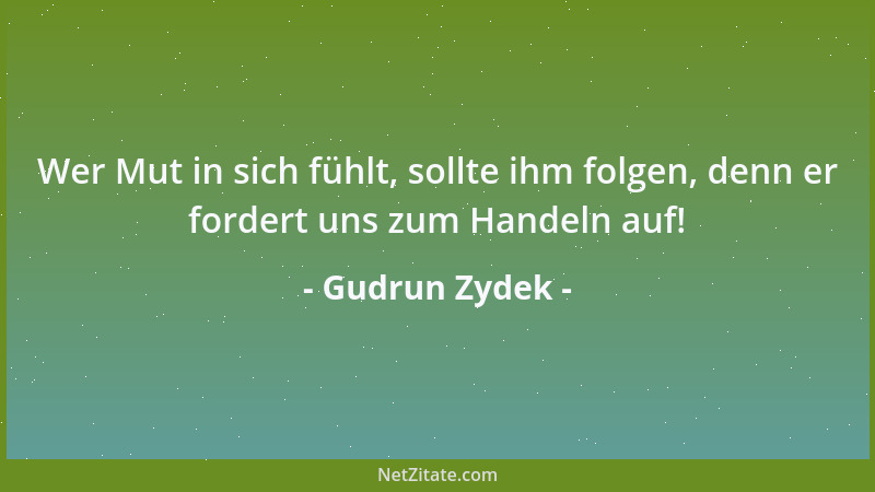 Gudrun Zydek - Wer Mut in sich fühlt, sollte ihm folgen, denn er fordert uns zum Handeln auf!...