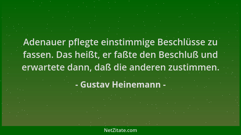 Gustav Heinemann - Adenauer pflegte einstimmige Beschlüsse zu fassen. Das heißt, er faßte den Beschluß und erwartete dann,...