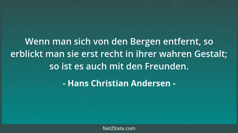 Hans Christian Andersen - Wenn man sich von den Bergen entfernt, so erblickt man sie erst recht in ihrer wahren Gestalt; so...