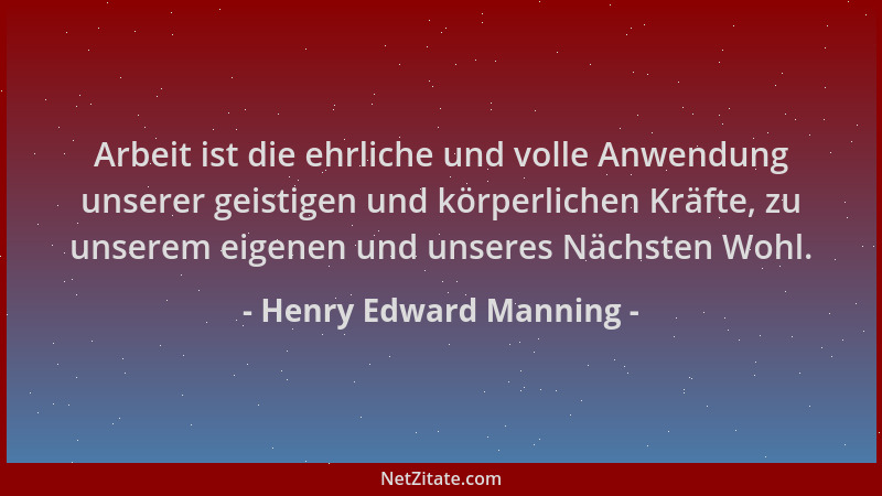 Henry Edward Manning - Arbeit ist die ehrliche und volle Anwendung unserer geistigen und körperlichen Kräfte, zu unserem ei...