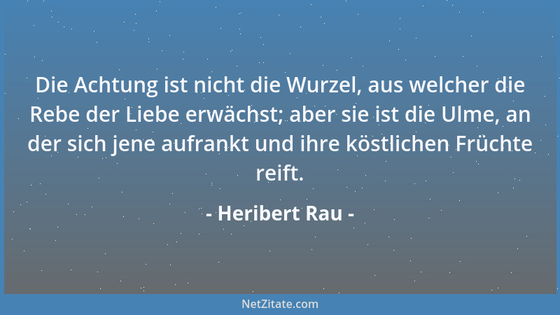 Heribert Rau - Die Achtung ist nicht die Wurzel, aus welcher die Rebe der Liebe erwächst; aber sie ist die Ulme, an der sic...