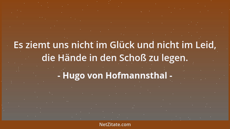 Hugo von Hofmannsthal - Es ziemt uns nicht im Glück und nicht im Leid, die Hände in den Schoß zu legen....