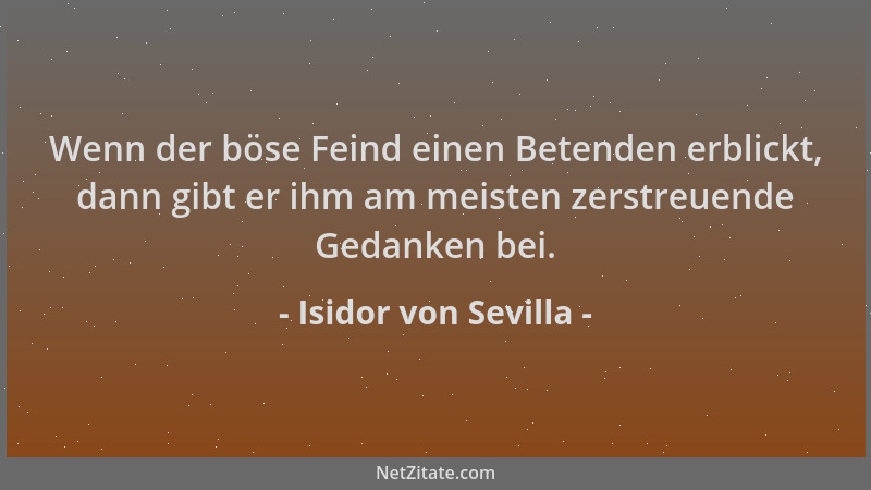 Isidor von Sevilla - Wenn der böse Feind einen Betenden erblickt, dann gibt er ihm am meisten zerstreuende Gedanken bei....