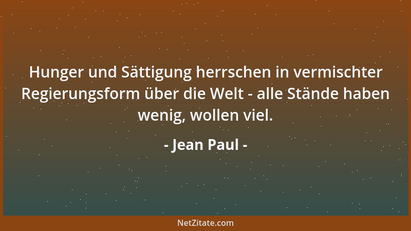 Jean Paul - Hunger und Sättigung herrschen in vermischter Regierungsform über die Welt - alle Stände haben wenig, wollen vi...