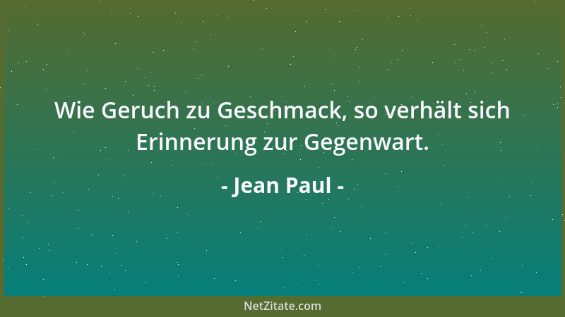 Jean Paul - Wie Geruch zu Geschmack, so verhält sich Erinnerung zur Gegenwart....