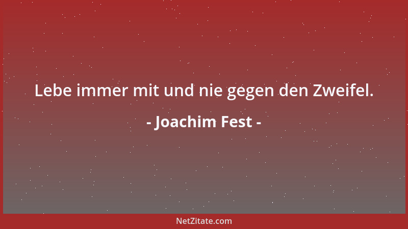 Joachim Fest - Lebe immer mit und nie gegen den Zweifel....