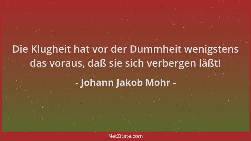 Johann Jakob Mohr - Die Klugheit hat vor der Dummheit wenigstens das voraus, daß sie sich verbergen läßt!...