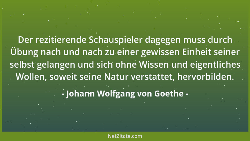 Johann Wolfgang von Goethe - Der rezitierende Schauspieler dagegen muss durch Übung nach und nach zu einer gewissen Einheit...
