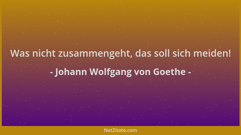 Johann Wolfgang von Goethe - Was nicht zusammengeht, das soll sich meiden!...