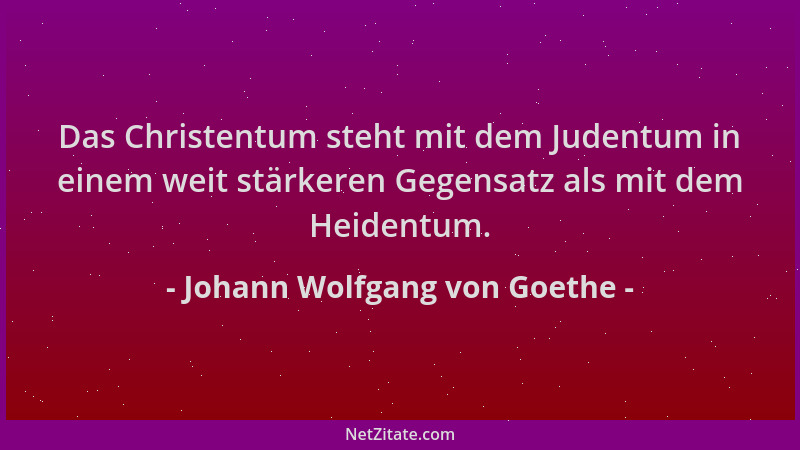 Johann Wolfgang von Goethe - Das Christentum steht mit dem Judentum in einem weit stärkeren Gegensatz als mit dem Heidentum...