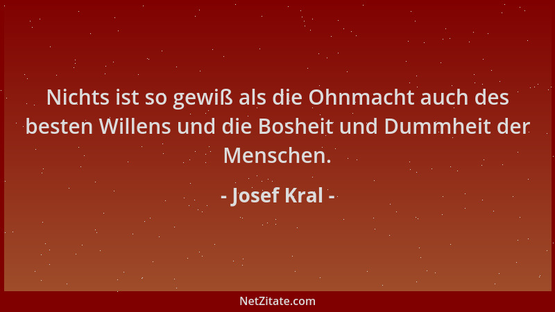 Josef Kral - Nichts ist so gewiß als die Ohnmacht auch des besten Willens und die Bosheit und Dummheit der Menschen....